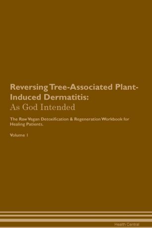 Health Central Reversing Tree-Associated Plant-Induced Dermatitis. As God Intended The Raw Vegan Plant-Based Detoxification & Regeneration Workbook for Healing Patients. Volume 1