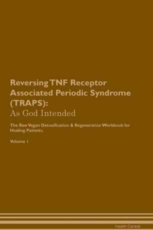 Health Central Reversing TNF Receptor Associated Periodic Syndrome (TRAPS). As God Intended The Raw Vegan Plant-Based Detoxification & Regeneration Workbook for Healing Patients. Volume 1