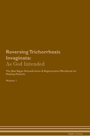 Health Central Reversing Trichorrhexis Invaginata. As God Intended The Raw Vegan Plant-Based Detoxification & Regeneration Workbook for Healing Patients. Volume 1