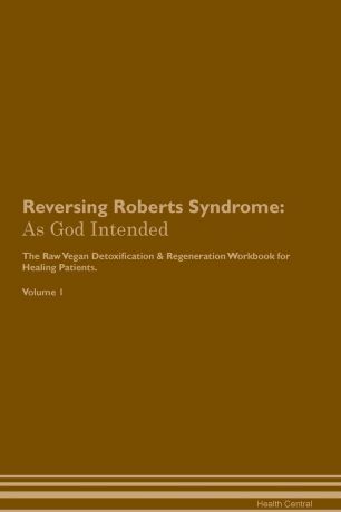 Health Central Reversing Roberts Syndrome. As God Intended The Raw Vegan Plant-Based Detoxification & Regeneration Workbook for Healing Patients. Volume 1
