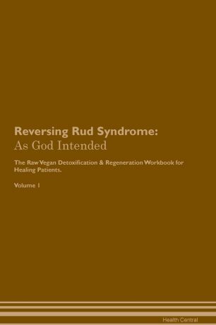 Health Central Reversing Rud Syndrome. As God Intended The Raw Vegan Plant-Based Detoxification & Regeneration Workbook for Healing Patients. Volume 1