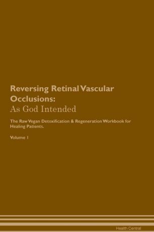 Health Central Reversing Retinal Vascular Occlusions. As God Intended The Raw Vegan Plant-Based Detoxification & Regeneration Workbook for Healing Patients. Volume 1