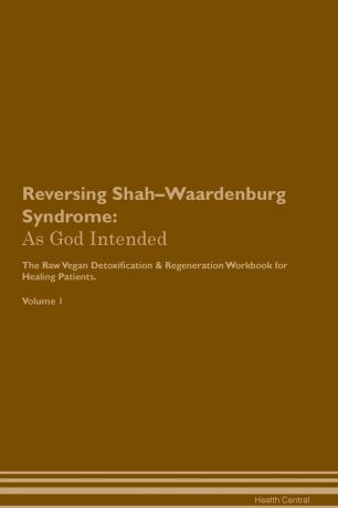 Health Central Reversing Shah-Waardenburg Syndrome. As God Intended The Raw Vegan Plant-Based Detoxification & Regeneration Workbook for Healing Patients. Volume 1