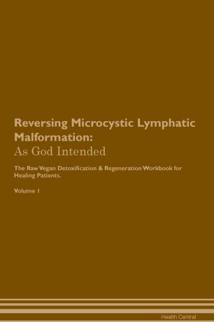 Health Central Reversing Microcystic Lymphatic Malformation. As God Intended The Raw Vegan Plant-Based Detoxification & Regeneration Workbook for Healing Patients. Volume 1