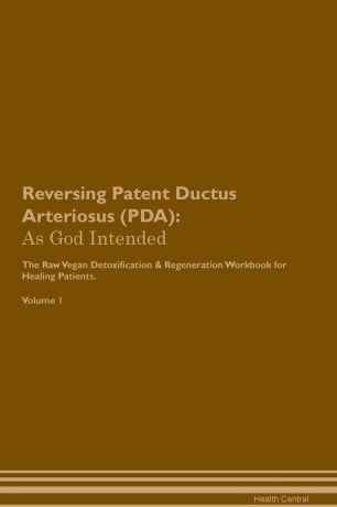Health Central Reversing Patent Ductus Arteriosus (PDA). As God Intended The Raw Vegan Plant-Based Detoxification & Regeneration Workbook for Healing Patients. Volume 1