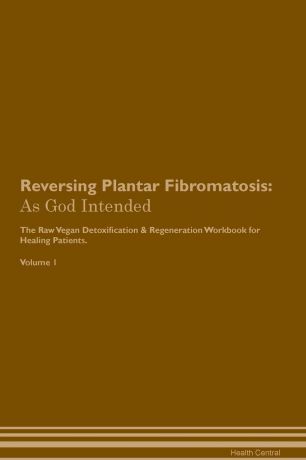 Health Central Reversing Plantar Fibromatosis. As God Intended The Raw Vegan Plant-Based Detoxification & Regeneration Workbook for Healing Patients. Volume 1