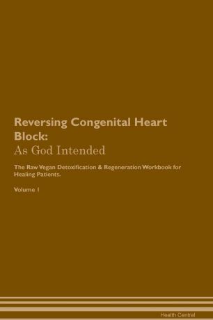 Health Central Reversing Congenital Heart Block. As God Intended The Raw Vegan Plant-Based Detoxification & Regeneration Workbook for Healing Patients. Volume 1