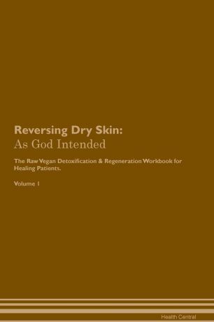 Health Central Reversing Dry Skin. As God Intended The Raw Vegan Plant-Based Detoxification & Regeneration Workbook for Healing Patients. Volume 1