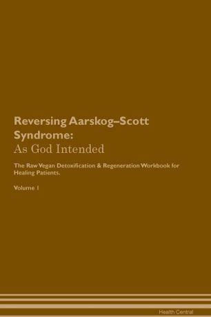 Health Central Reversing Aarskog-Scott Syndrome. As God Intended The Raw Vegan Plant-Based Detoxification & Regeneration Workbook for Healing Patients. Volume 1