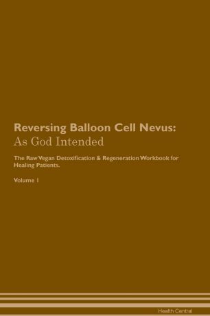 Health Central Reversing Balloon Cell Nevus. As God Intended The Raw Vegan Plant-Based Detoxification & Regeneration Workbook for Healing Patients. Volume 1