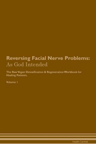 Health Central Reversing Facial Nerve Problems. As God Intended The Raw Vegan Plant-Based Detoxification & Regeneration Workbook for Healing Patients. Volume 1