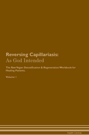 Health Central Reversing Capillariasis. As God Intended The Raw Vegan Plant-Based Detoxification & Regeneration Workbook for Healing Patients. Volume 1