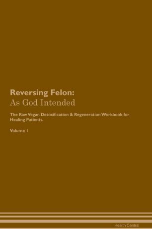 Health Central Reversing Felon. As God Intended The Raw Vegan Plant-Based Detoxification & Regeneration Workbook for Healing Patients. Volume 1