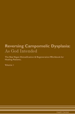 Health Central Reversing Campomelic Dysplasia. As God Intended The Raw Vegan Plant-Based Detoxification & Regeneration Workbook for Healing Patients. Volume 1