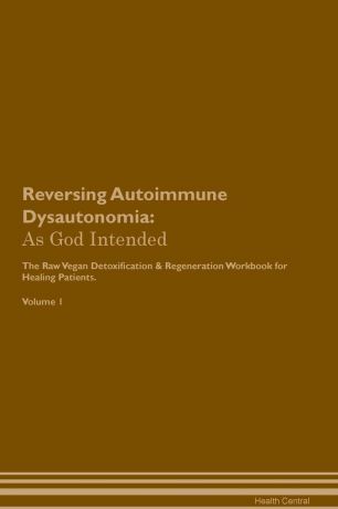 Health Central Reversing Autoimmune Dysautonomia. As God Intended The Raw Vegan Plant-Based Detoxification & Regeneration Workbook for Healing Patients. Volume 1