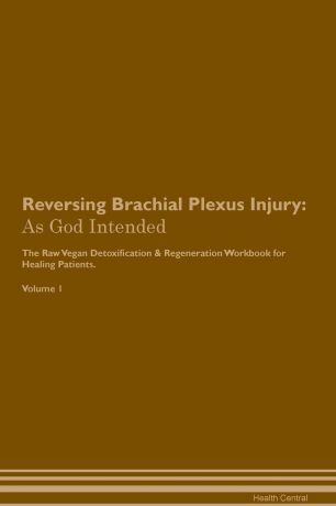 Health Central Reversing Brachial Plexus Injury. As God Intended The Raw Vegan Plant-Based Detoxification & Regeneration Workbook for Healing Patients. Volume 1