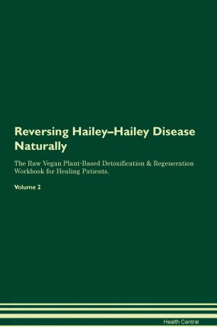 Health Central Reversing Hailey-Hailey Disease Naturally The Raw Vegan Plant-Based Detoxification & Regeneration Workbook for Healing Patients. Volume 2