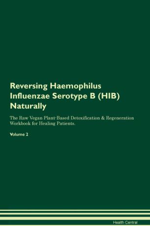 Health Central Reversing Haemophilus Influenzae Serotype B (HIB) Naturally The Raw Vegan Plant-Based Detoxification & Regeneration Workbook for Healing Patients. Volume 2