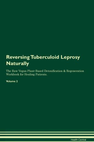 Health Central Reversing Tuberculoid Leprosy. Naturally The Raw Vegan Plant-Based Detoxification & Regeneration Workbook for Healing Patients. Volume 2