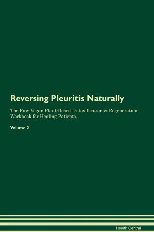 Health Central Reversing Pleuritis Naturally The Raw Vegan Plant-Based Detoxification & Regeneration Workbook for Healing Patients. Volume 2