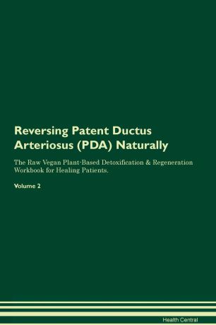 Health Central Reversing Patent Ductus Arteriosus (PDA) Naturally The Raw Vegan Plant-Based Detoxification & Regeneration Workbook for Healing Patients. Volume 2