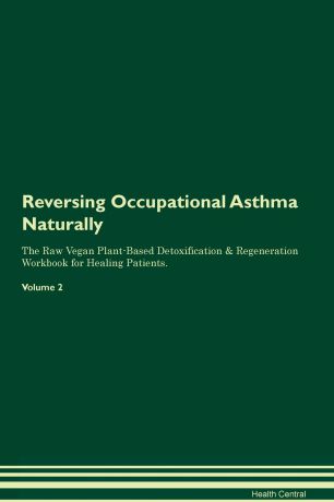 Health Central Reversing Occupational Asthma Naturally The Raw Vegan Plant-Based Detoxification & Regeneration Workbook for Healing Patients. Volume 2