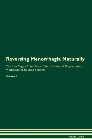 Health Central Reversing Menorrhagia Naturally The Raw Vegan Plant-Based Detoxification & Regeneration Workbook for Healing Patients. Volume 2