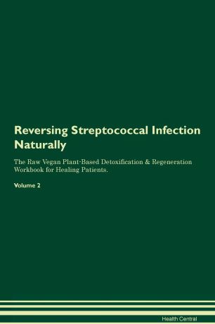 Health Central Reversing Streptococcal Infection. Naturally The Raw Vegan Plant-Based Detoxification & Regeneration Workbook for Healing Patients. Volume 2