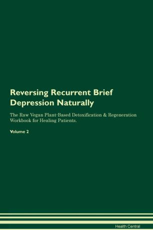 Health Central Reversing Recurrent Brief Depression Naturally The Raw Vegan Plant-Based Detoxification & Regeneration Workbook for Healing Patients. Volume 2