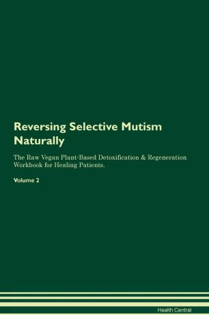 Health Central Reversing Selective Mutism Naturally The Raw Vegan Plant-Based Detoxification & Regeneration Workbook for Healing Patients. Volume 2