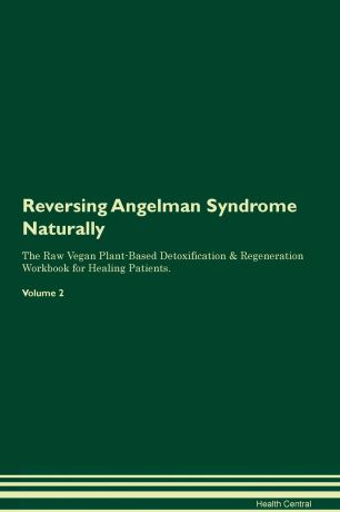 Health Central Reversing Angelman Syndrome Naturally The Raw Vegan Plant-Based Detoxification & Regeneration Workbook for Healing Patients. Volume 2