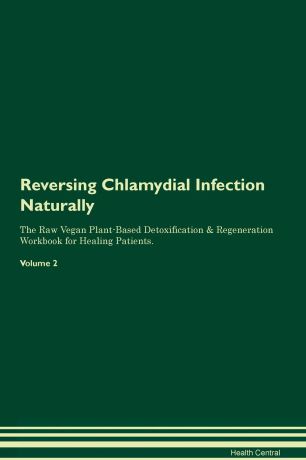 Health Central Reversing Chlamydial Infection Naturally The Raw Vegan Plant-Based Detoxification & Regeneration Workbook for Healing Patients. Volume 2