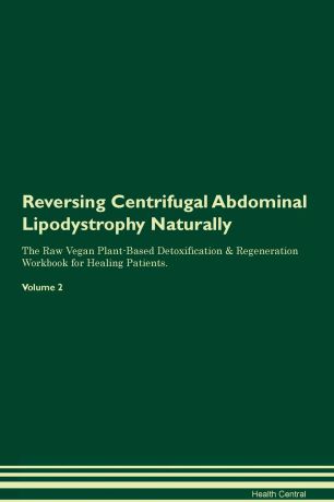 Health Central Reversing Centrifugal Abdominal Lipodystrophy Naturally The Raw Vegan Plant-Based Detoxification & Regeneration Workbook for Healing Patients. Volume 2