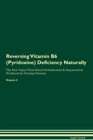 Health Central Reversing Vitamin B6 (Pyridoxine) Deficiency. Naturally The Raw Vegan Plant-Based Detoxification & Regeneration Workbook for Healing Patients. Volume 2