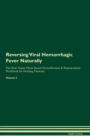 Health Central Reversing Viral Hemorrhagic Fever. Naturally The Raw Vegan Plant-Based Detoxification & Regeneration Workbook for Healing Patients. Volume 2