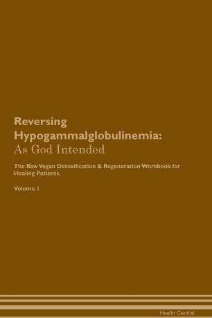 Health Central Reversing Hypogammalglobulinemia. As God Intended The Raw Vegan Plant-Based Detoxification & Regeneration Workbook for Healing Patients. Volume 1