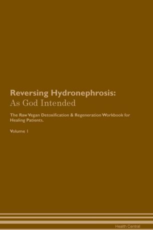 Health Central Reversing Hydronephrosis. As God Intended The Raw Vegan Plant-Based Detoxification & Regeneration Workbook for Healing Patients. Volume 1