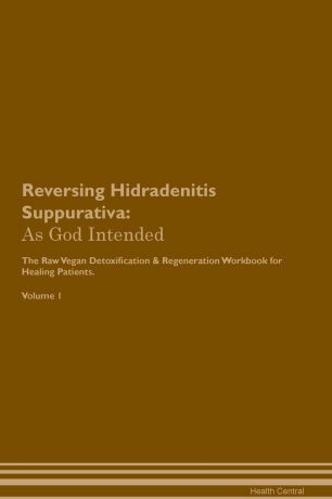 Health Central Reversing Hidradenitis Suppurativa. As God Intended The Raw Vegan Plant-Based Detoxification & Regeneration Workbook for Healing Patients. Volume 1