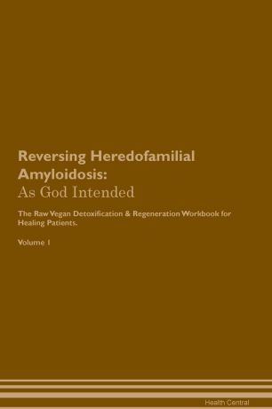 Health Central Reversing Heredofamilial Amyloidosis. As God Intended The Raw Vegan Plant-Based Detoxification & Regeneration Workbook for Healing Patients. Volume 1