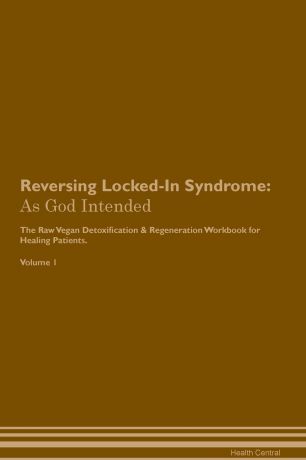 Health Central Reversing Locked-In Syndrome. As God Intended The Raw Vegan Plant-Based Detoxification & Regeneration Workbook for Healing Patients. Volume 1