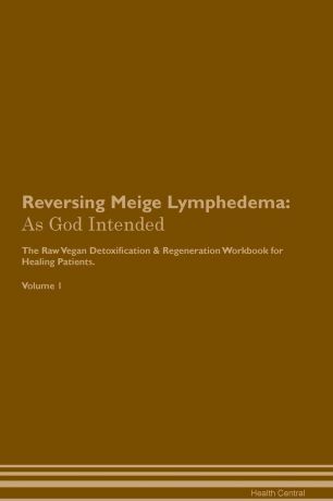 Health Central Reversing Meige Lymphedema. As God Intended The Raw Vegan Plant-Based Detoxification & Regeneration Workbook for Healing Patients. Volume 1
