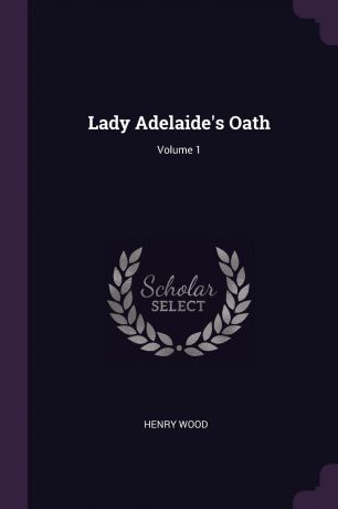 Henry Wood Lady Adelaide.s Oath; Volume 1