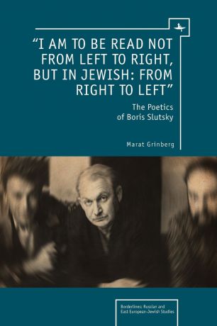 Marat Grinberg I Am to Be Read Not from Left to Right, But in Jewish. From Right to Left: The Poetics of Boris Slutsky