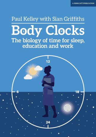 Paul Kelley, Sian Griffiths Body Clocks. The biology of time for sleep, education and work
