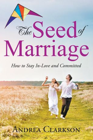 Andrea Clarkson The Seed of Marriage. How to Stay In-Love and Committed
