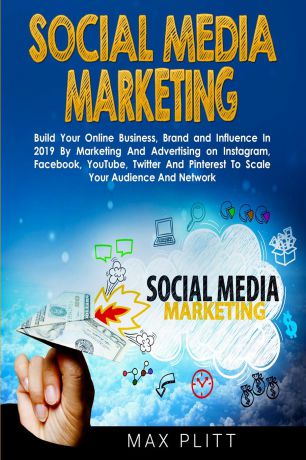 Max Plitt Social Media Marketing. Build Your Online Business, Brand and Influence In 2019 By Marketing And Advertising on Instagram, Facebook, YouTube, Twitter And Pinterest To Scale Your Audience And Network