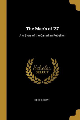 Price Brown The Mac.s of .37. A A Story of the Canadian Rebellion