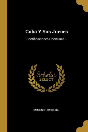 Raimundo Cabrera Cuba Y Sus Jueces. Rectificaciones Oportunas...