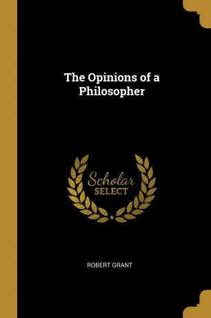 Robert Grant The Opinions of a Philosopher