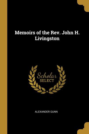 Alexander Gunn Memoirs of the Rev. John H. Livingston